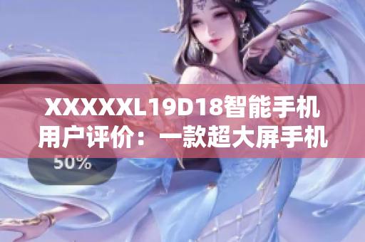 XXXXXL19D18智能手机用户评价：一款超大屏手机的真实反馈