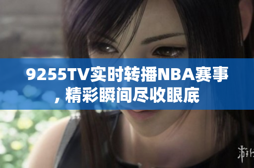 9255TV实时转播NBA赛事, 精彩瞬间尽收眼底