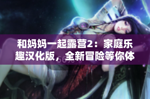 和妈妈一起露营2：家庭乐趣汉化版，全新冒险等你体验！