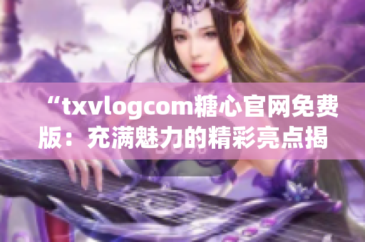 “txvlogcom糖心官网免费版：充满魅力的精彩亮点揭秘！”