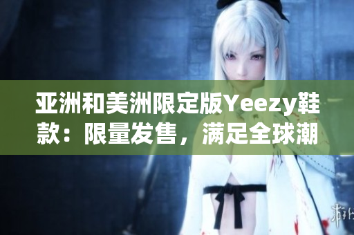 亚洲和美洲限定版Yeezy鞋款：限量发售，满足全球潮流需求