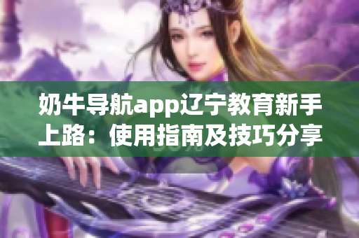 奶牛导航app辽宁教育新手上路：使用指南及技巧分享