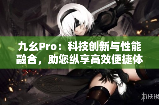 九幺Pro：科技创新与性能融合，助您纵享高效便捷体验