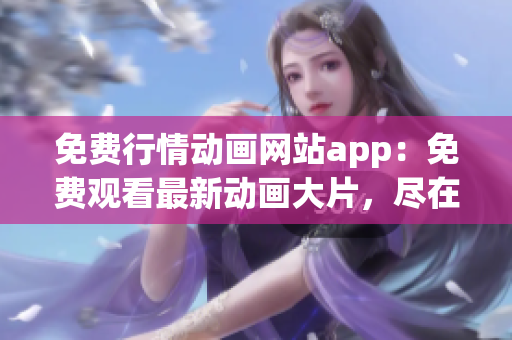 免费行情动画网站app：免费观看最新动画大片，尽在行情动画网站app