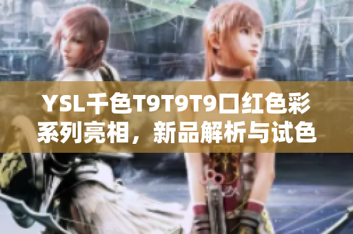 YSL千色T9T9T9口红色彩系列亮相，新品解析与试色推荐