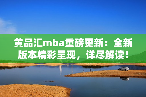 黄品汇mba重磅更新：全新版本精彩呈现，详尽解读！