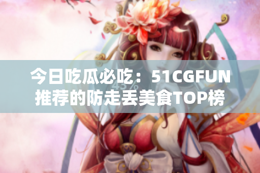 今日吃瓜必吃：51CGFUN推荐的防走丢美食TOP榜