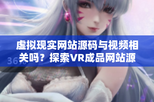 虚拟现实网站源码与视频相关吗？探索VR成品网站源码的影像来源