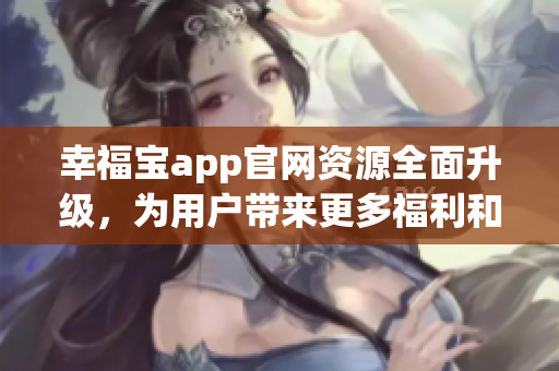 幸福宝app官网资源全面升级，为用户带来更多福利和惊喜