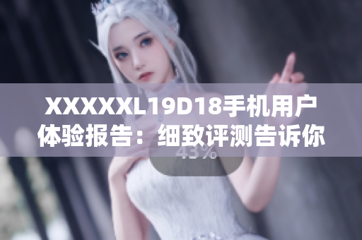 XXXXXL19D18手机用户体验报告：细致评测告诉你全面使用感受