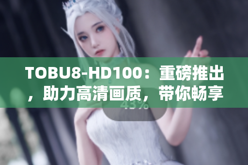 TOBU8-HD100：重磅推出，助力高清画质，带你畅享影音新体验