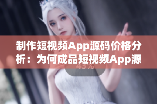 制作短视频App源码价格分析：为何成品短视频App源码价格差异如此之大？