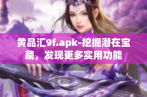 黄品汇9f.apk-挖掘潜在宝藏，发现更多实用功能