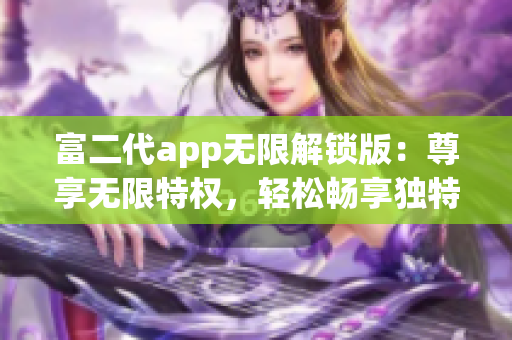 富二代app无限解锁版：尊享无限特权，轻松畅享独特体验