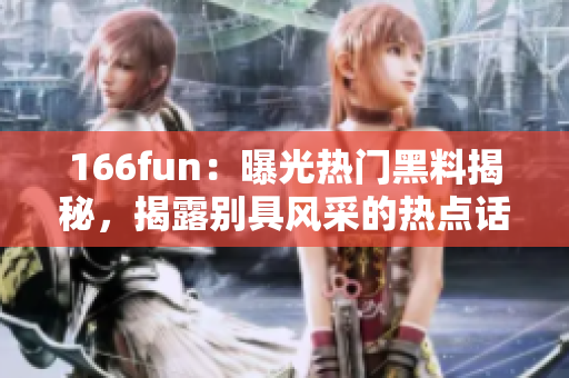 166fun：曝光热门黑料揭秘，揭露别具风采的热点话题