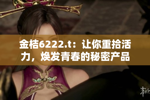 金桔6222.t：让你重拾活力，焕发青春的秘密产品