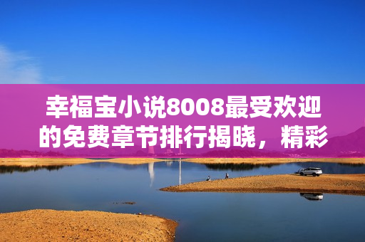 幸福宝小说8008最受欢迎的免费章节排行揭晓，精彩内容尽在其中