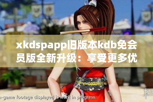 xkdspapp旧版本kdb免会员版全新升级：享受更多优惠与特权