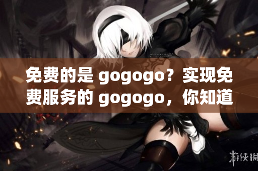 免费的是 gogogo？实现免费服务的 gogogo，你知道是真免费还是仿？