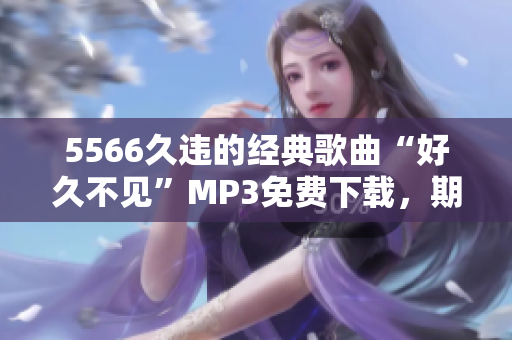 5566久违的经典歌曲“好久不见”MP3免费下载，期待再次回味！