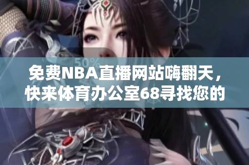 免费NBA直播网站嗨翻天，快来体育办公室68寻找您的热爱