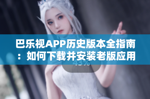 巴乐视APP历史版本全指南：如何下载并安装老版应用？