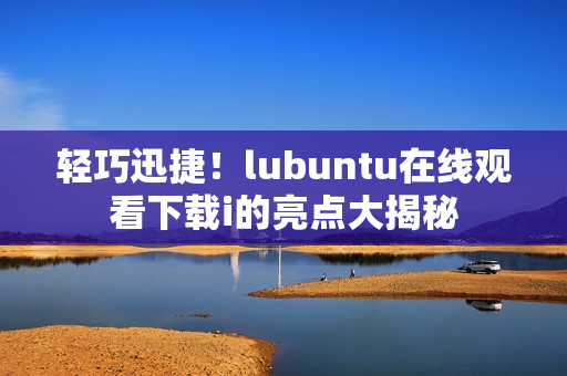 轻巧迅捷！lubuntu在线观看下载i的亮点大揭秘