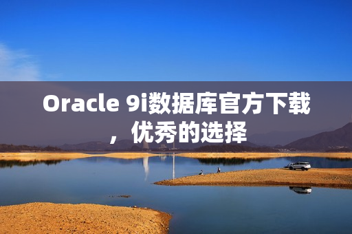 Oracle 9i数据库官方下载，优秀的选择