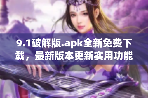 9.1破解版.apk全新免费下载，最新版本更新实用功能