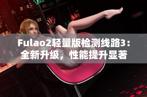 Fulao2轻量版检测线路3：全新升级，性能提升显著