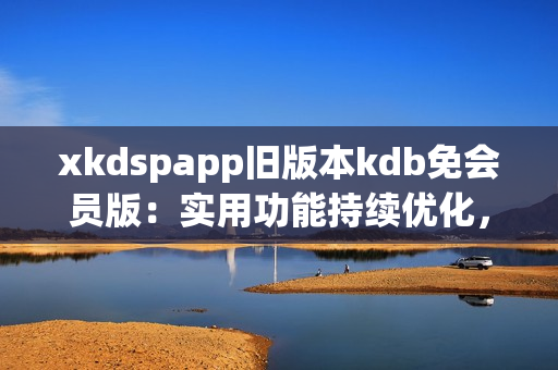 xkdspapp旧版本kdb免会员版：实用功能持续优化，更加智能便捷