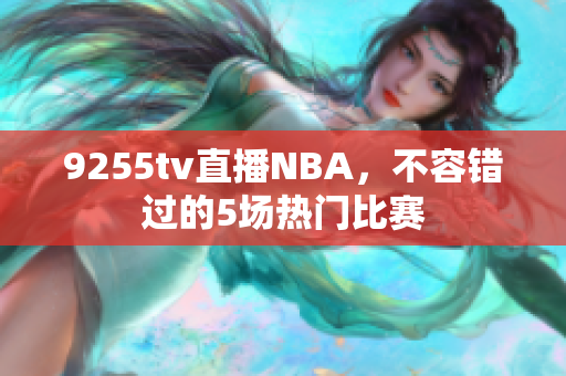 9255tv直播NBA，不容错过的5场热门比赛