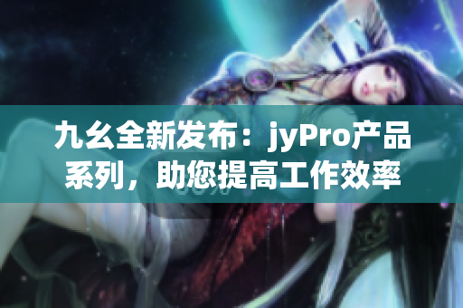 九幺全新发布：jyPro产品系列，助您提高工作效率