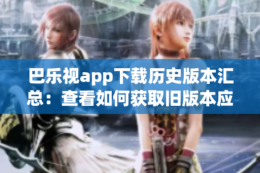 巴乐视app下载历史版本汇总：查看如何获取旧版本应用程序