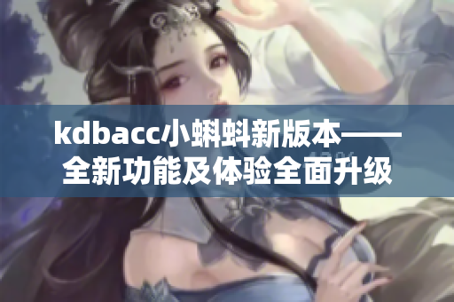 kdbacc小蝌蚪新版本——全新功能及体验全面升级