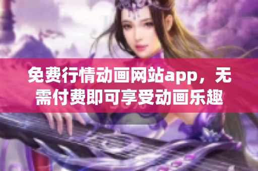 免费行情动画网站app，无需付费即可享受动画乐趣