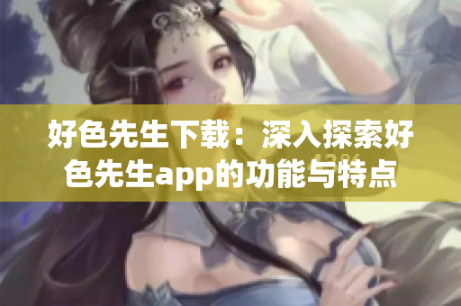 好色先生下载：深入探索好色先生app的功能与特点