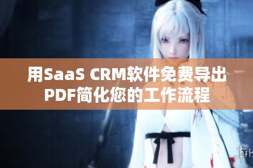 用SaaS CRM软件免费导出PDF简化您的工作流程