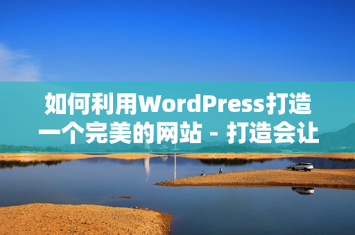 如何利用WordPress打造一个完美的网站 - 打造会让人心动的成品网站