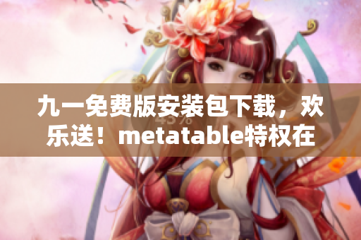 九一免费版安装包下载，欢乐送！metatable特权在线畅玩