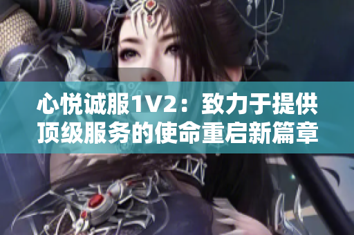 心悦诚服1V2：致力于提供顶级服务的使命重启新篇章