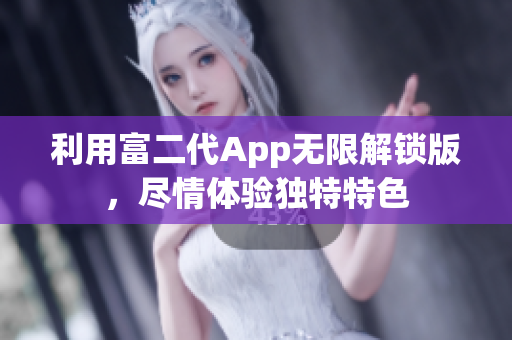 利用富二代App无限解锁版，尽情体验独特特色