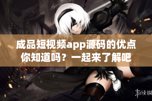 成品短视频app源码的优点你知道吗？一起来了解吧