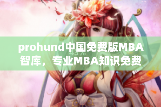 prohund中国免费版MBA智库，专业MBA知识免费无限畅享