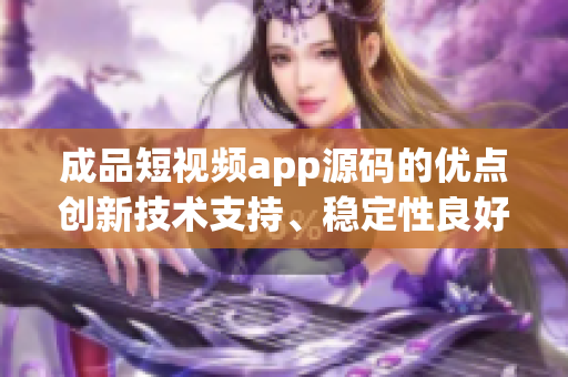 成品短视频app源码的优点创新技术支持、稳定性良好、易于定制、兼容性强