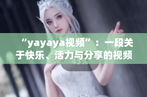 “yayaya视频”：一段关于快乐、活力与分享的视频，为您呈现无限可能