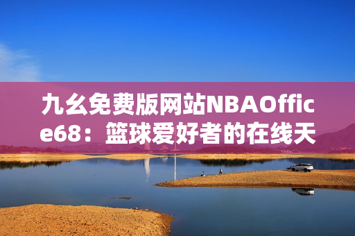 九幺免费版网站NBAOffice68：篮球爱好者的在线天堂