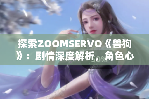 探索ZOOMSERVO《兽狗》：剧情深度解析，角色心理拆解及情节解读