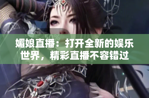 媚娘直播：打开全新的娱乐世界，精彩直播不容错过