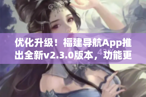 优化升级！福建导航App推出全新v2.3.0版本，功能更强大